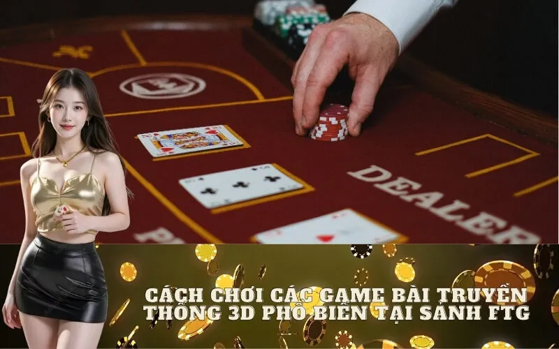 Cách Chơi Các Game Bài Truyền Thống 3D Phổ Biến Tại Sảnh FTG