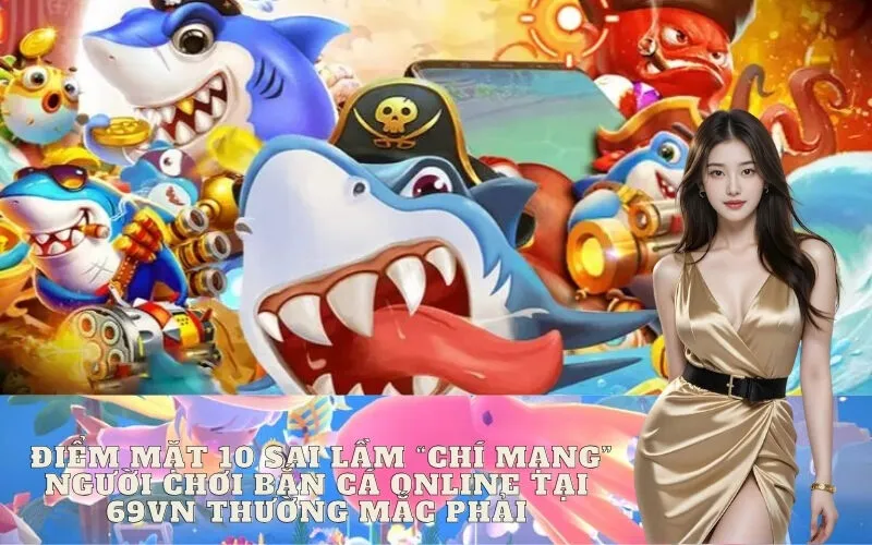Điểm mặt 10 sai lầm "chí mạng" người chơi Bắn Cá online tại 69vn thường mắc phải