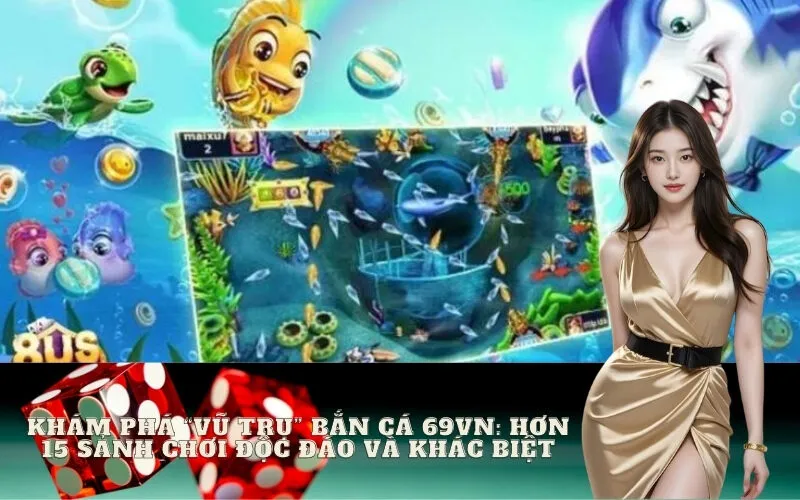 Khám phá "Vũ trụ" Bắn Cá 69vn: Hơn 15 sảnh chơi độc đáo và khác biệt
