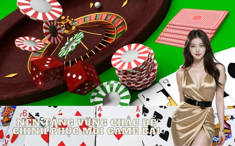 Nền Tảng Vững Chắc Để Chinh Phục Mọi Game Bài